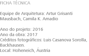 FICHA TÉCNICA Equipe de Arquitetura: Artur Grisanti Mausbach, Camila K. Amadio Ano do projeto: 2016 Ano da obra: 2017 Créditos fotográficos: Luis Casanova Sorolla, Backhausen. Local: Hoheneich, Áustria