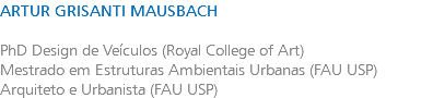 ARTUR GRISANTI MAUSBACH PhD Design de Veículos (Royal College of Art) Mestrado em Estruturas Ambientais Urbanas (FAU USP) Arquiteto e Urbanista (FAU USP)