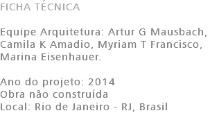 FICHA TÉCNICA Equipe Arquitetura: Artur G Mausbach, Camila K Amadio, Myriam T Francisco, Marina Eisenhauer. Ano do projeto: 2014 Obra não construída Local: Rio de Janeiro - RJ, Brasil