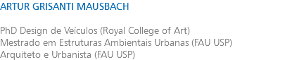 ARTUR GRISANTI MAUSBACH PhD Design de Veículos (Royal College of Art) Mestrado em Estruturas Ambientais Urbanas (FAU USP) Arquiteto e Urbanista (FAU USP)