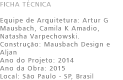 FICHA TÉCNICA Equipe de Arquitetura: Artur G Mausbach, Camila K Amadio, Natasha Varpechowski. Construção: Mausbach Design e Aljan Ano do Projeto: 2014 Ano da Obra: 2015 Local: São Paulo - SP, Brasil