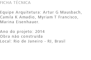 FICHA TÉCNICA Equipe Arquitetura: Artur G Mausbach, Camila K Amadio, Myriam T Francisco, Marina Eisenhauer. Ano do projeto: 2014 Obra não construída Local: Rio de Janeiro - RJ, Brasil