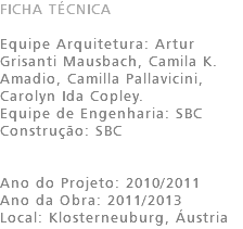 FICHA TÉCNICA Equipe Arquitetura: Artur Grisanti Mausbach, Camila K. Amadio, Camilla Pallavicini, Carolyn Ida Copley. Equipe de Engenharia: SBC Construção: SBC Ano do Projeto: 2010/2011 Ano da Obra: 2011/2013 Local: Klosterneuburg, Áustria