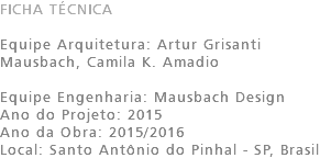 FICHA TÉCNICA Equipe Arquitetura: Artur Grisanti Mausbach, Camila K. Amadio Equipe Engenharia: Mausbach Design Ano do Projeto: 2015 Ano da Obra: 2015/2016 Local: Santo Antônio do Pinhal - SP, Brasil