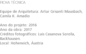 FICHA TÉCNICA Equipe de Arquitetura: Artur Grisanti Mausbach, Camila K. Amadio Ano do projeto: 2016 Ano da obra: 2017 Créditos fotográficos: Luis Casanova Sorolla, Backhausen. Local: Hoheneich, Áustria