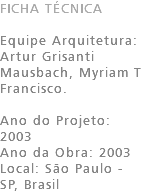 FICHA TÉCNICA Equipe Arquitetura: Artur Grisanti Mausbach, Myriam T Francisco. Ano do Projeto: 2003 Ano da Obra: 2003 Local: São Paulo - SP, Brasil