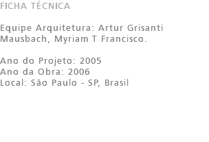 FICHA TÉCNICA Equipe Arquitetura: Artur Grisanti Mausbach, Myriam T Francisco. Ano do Projeto: 2005 Ano da Obra: 2006 Local: São Paulo - SP, Brasil