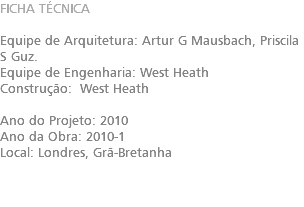 FICHA TÉCNICA Equipe de Arquitetura: Artur G Mausbach, Priscila S Guz. Equipe de Engenharia: West Heath Construção: West Heath Ano do Projeto: 2010 Ano da Obra: 2010-1 Local: Londres, Grã-Bretanha 