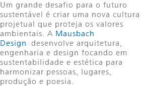 Um grande desafio para o futuro sustentável é criar uma nova cultura projetual que proteja os valores ambientais. A Mausbach Design desenvolve arquitetura, engenharia e design focando em sustentabilidade e estética para harmonizar pessoas, lugares, produção e poesia.