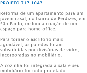 PROJETO 717.1043 Reforma de um apartamento para um jovem casal, no bairro de Perdizes, em São Paulo, incluiu a criação de um espaço para home-office. Para tornar o escritório mais agradável, as paredes foram substituídas por divisórias de vidro, incorporadas no mobiliário. A cozinha foi integrada à sala e seu mobiliário foi todo projetado 