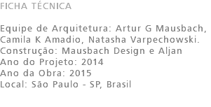 FICHA TÉCNICA Equipe de Arquitetura: Artur G Mausbach, Camila K Amadio, Natasha Varpechowski. Construção: Mausbach Design e Aljan Ano do Projeto: 2014 Ano da Obra: 2015 Local: São Paulo - SP, Brasil