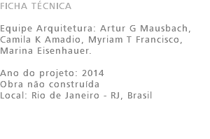 FICHA TÉCNICA Equipe Arquitetura: Artur G Mausbach, Camila K Amadio, Myriam T Francisco, Marina Eisenhauer. Ano do projeto: 2014 Obra não construída Local: Rio de Janeiro - RJ, Brasil