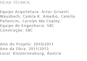 FICHA TÉCNICA Equipe Arquitetura: Artur Grisanti Mausbach, Camila K. Amadio, Camilla Pallavicini, Carolyn Ida Copley. Equipe de Engenharia: SBC Construção: SBC Ano do Projeto: 2010/2011 Ano da Obra: 2011/2013 Local: Klosterneuburg, Áustria