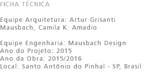 FICHA TÉCNICA Equipe Arquitetura: Artur Grisanti Mausbach, Camila K. Amadio Equipe Engenharia: Mausbach Design Ano do Projeto: 2015 Ano da Obra: 2015/2016 Local: Santo Antônio do Pinhal - SP, Brasil