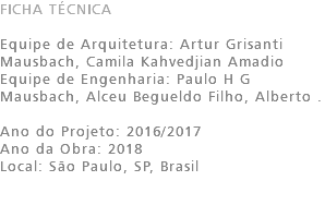 FICHA TÉCNICA Equipe de Arquitetura: Artur Grisanti Mausbach, Camila Kahvedjian Amadio Equipe de Engenharia: Paulo H G Mausbach, Alceu Begueldo Filho, Alberto . Ano do Projeto: 2016/2017 Ano da Obra: 2018 Local: São Paulo, SP, Brasil 