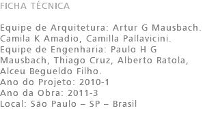 FICHA TÉCNICA Equipe de Arquitetura: Artur G Mausbach. Camila K Amadio, Camilla Pallavicini. Equipe de Engenharia: Paulo H G Mausbach, Thiago Cruz, Alberto Ratola, Alceu Begueldo Filho. Ano do Projeto: 2010-1 Ano da Obra: 2011-3 Local: São Paulo – SP – Brasil 