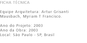 FICHA TÉCNICA Equipe Arquitetura: Artur Grisanti Mausbach, Myriam T Francisco. Ano do Projeto: 2003 Ano da Obra: 2003 Local: São Paulo - SP, Brasil