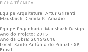 FICHA TÉCNICA Equipe Arquitetura: Artur Grisanti Mausbach, Camila K. Amadio Equipe Engenharia: Mausbach Design Ano do Projeto: 2015 Ano da Obra: 2015/2016 Local: Santo Antônio do Pinhal - SP, Brasil