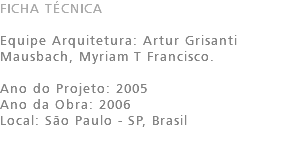 FICHA TÉCNICA Equipe Arquitetura: Artur Grisanti Mausbach, Myriam T Francisco. Ano do Projeto: 2005 Ano da Obra: 2006 Local: São Paulo - SP, Brasil