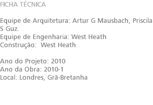 FICHA TÉCNICA Equipe de Arquitetura: Artur G Mausbach, Priscila S Guz. Equipe de Engenharia: West Heath Construção: West Heath Ano do Projeto: 2010 Ano da Obra: 2010-1 Local: Londres, Grã-Bretanha 