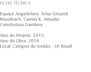 FICHA TÉCNICA Equipe Arquitetura: Artur Grisanti Mausbach, Camila K. Amadio Construtora Gamboa. Ano do Projeto: 2013 Ano da Obra: 2014 Local: Campos do Jordão - SP, Brasil