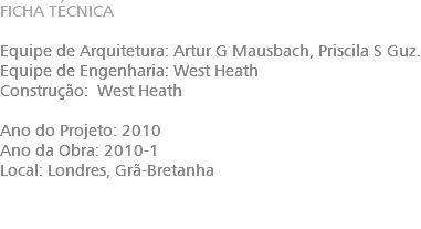 FICHA TÉCNICA Equipe de Arquitetura: Artur G Mausbach, Priscila S Guz. Equipe de Engenharia: West Heath Construção: West Heath Ano do Projeto: 2010 Ano da Obra: 2010-1 Local: Londres, Grã-Bretanha 