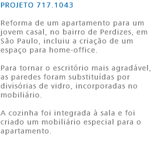 PROJETO 717.1043 Reforma de um apartamento para um jovem casal, no bairro de Perdizes, em São Paulo, incluiu a criação de um espaço para home-office. Para tornar o escritório mais agradável, as paredes foram substituídas por divisórias de vidro, incorporadas no mobiliário. A cozinha foi integrada à sala e foi criado um mobiliário especial para o apartamento. 